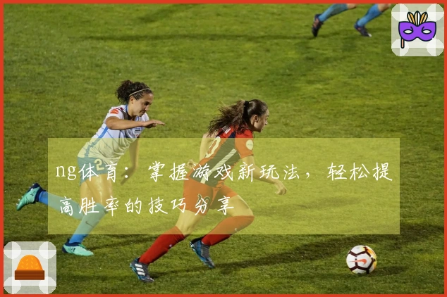ng体育：掌握游戏新玩法，轻松提高胜率的技巧分享