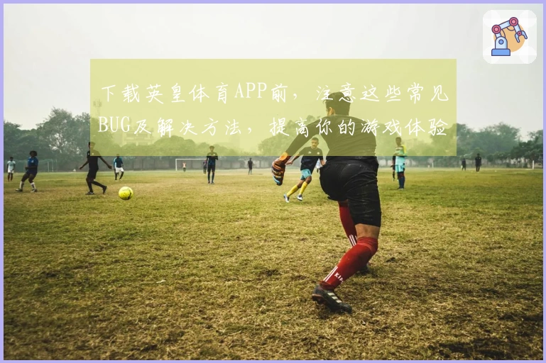 下载英皇体育APP前，注意这些常见BUG及解决方法，提高你的游戏体验！