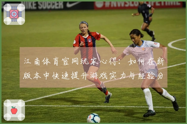 江南体育官网玩家心得：如何在新版本中快速提升游戏实力与经验分享