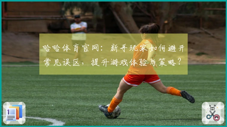 哈哈体育官网：新手玩家如何避开常见误区，提升游戏体验与策略？