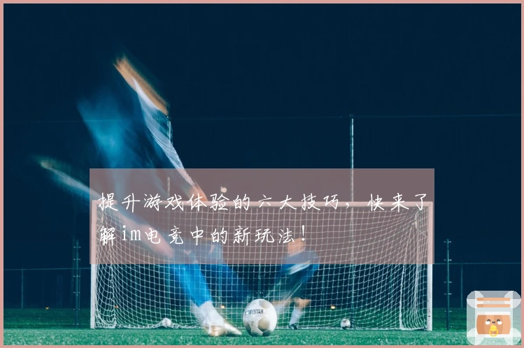 提升游戏体验的六大技巧，快来了解im电竞中的新玩法！