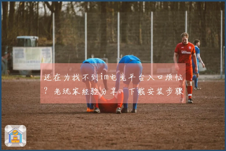 还在为找不到im电竞平台入口烦恼？老玩家经验分享，下载安装步骤一步到位！