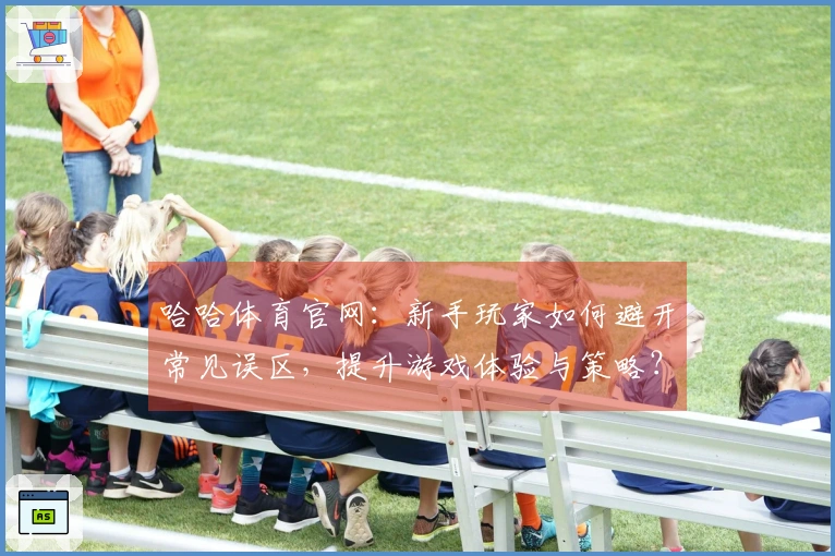 哈哈体育官网：新手玩家如何避开常见误区，提升游戏体验与策略？