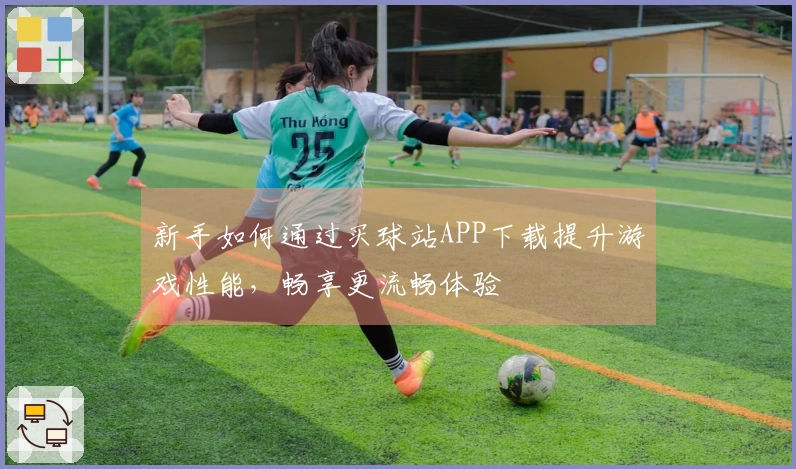 新手如何通过买球站APP下载提升游戏性能，畅享更流畅体验