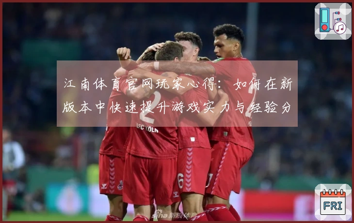 江南体育官网玩家心得：如何在新版本中快速提升游戏实力与经验分享