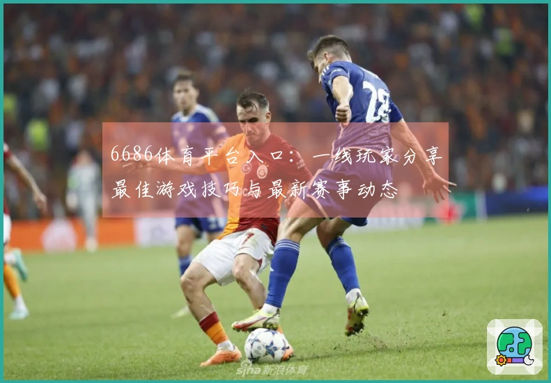 6686体育平台入口：一线玩家分享最佳游戏技巧与最新赛事动态
