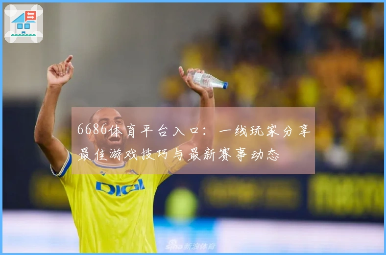 6686体育平台入口：一线玩家分享最佳游戏技巧与最新赛事动态