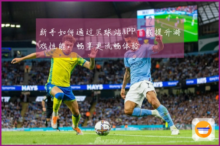 新手如何通过买球站APP下载提升游戏性能，畅享更流畅体验